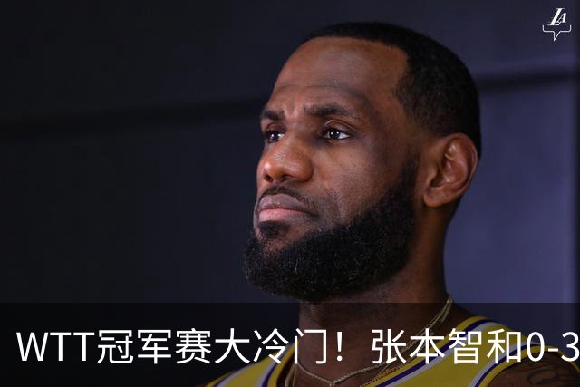 WTT冠军赛大冷门！张本智和0-3惨败一轮游，不敌32岁法国老将