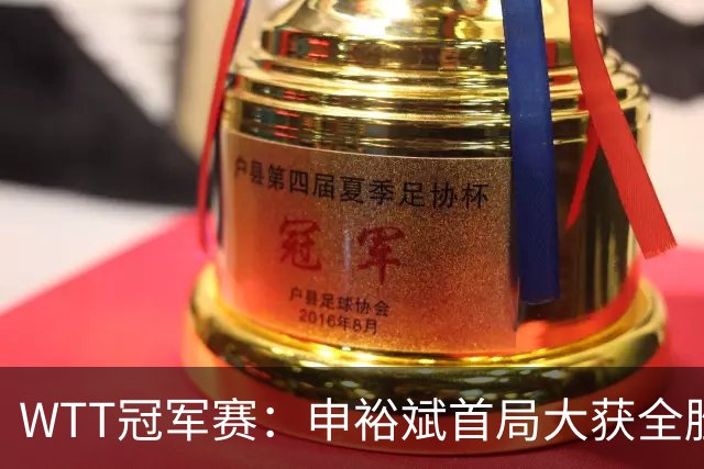 WTT冠军赛：申裕斌首局大获全胜！世界亚军仅得2分，0-1落后！